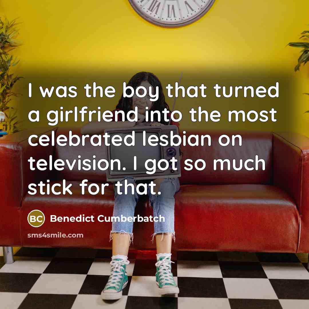 “I was the boy that turned a girlfriend into the most celebrated lesbian on television. I got so much stick for that.” quote by Benedict Cumberbatch