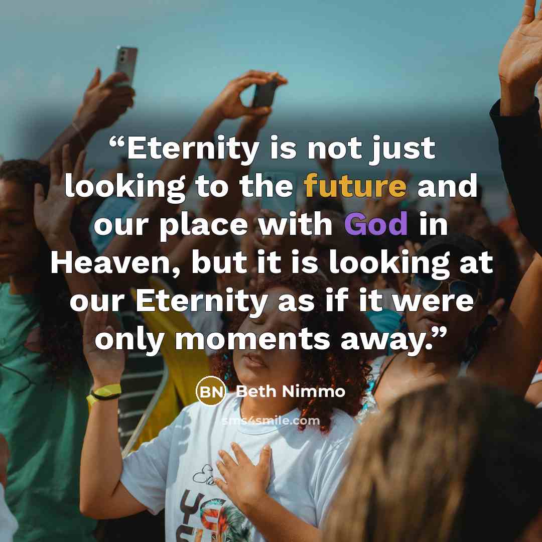 “Eternity is not just looking to the future and our place with God in Heaven, but it is looking at our Eternity as if it were only moments away.” quote by Beth Nimmo