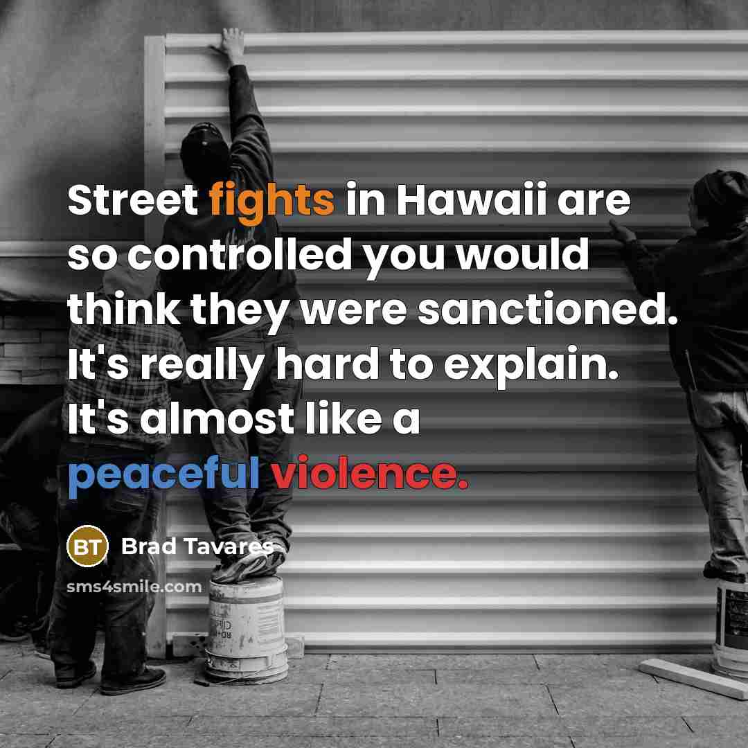 “Street fights in Hawaii are so controlled you would think they were sanctioned. It's really hard to explain. It's almost like a peaceful violence.” quote by Brad Tavares