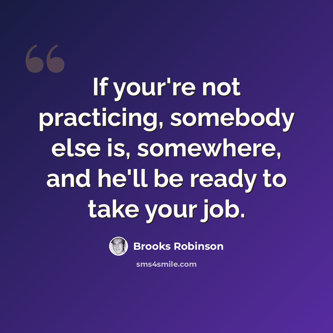 “If your're not practicing, somebody else is, somewhere, and he'll be ready to take your job.” quote by Brooks Robinson