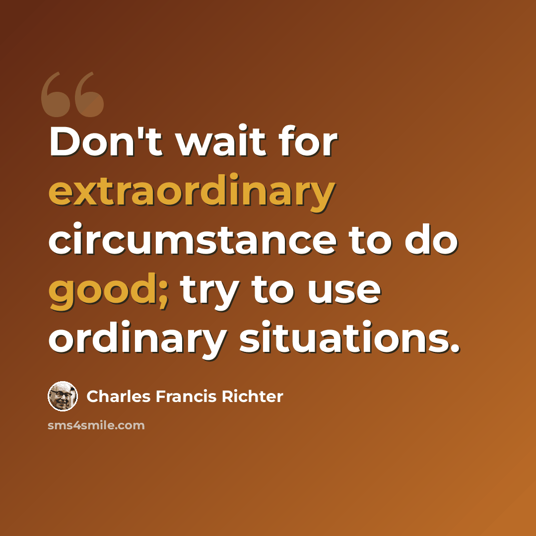 “Don't wait for extraordinary circumstance to do good; try to use ordinary situations.” quote by Charles Francis Richter