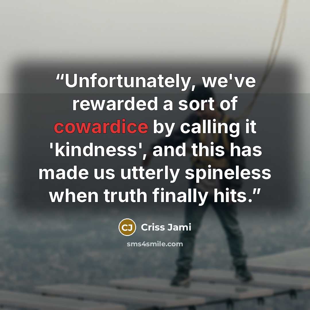 “Unfortunately, we've rewarded a sort of cowardice by calling it 'kindness', and this has made us utterly spineless when truth finally hits.” quote by Criss Jami