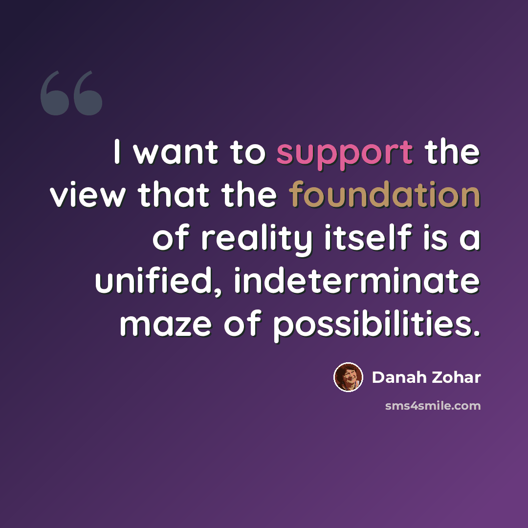 “I want to support the view that the foundation of reality itself is a unified, indeterminate maze of possibilities.” quote by Danah Zohar