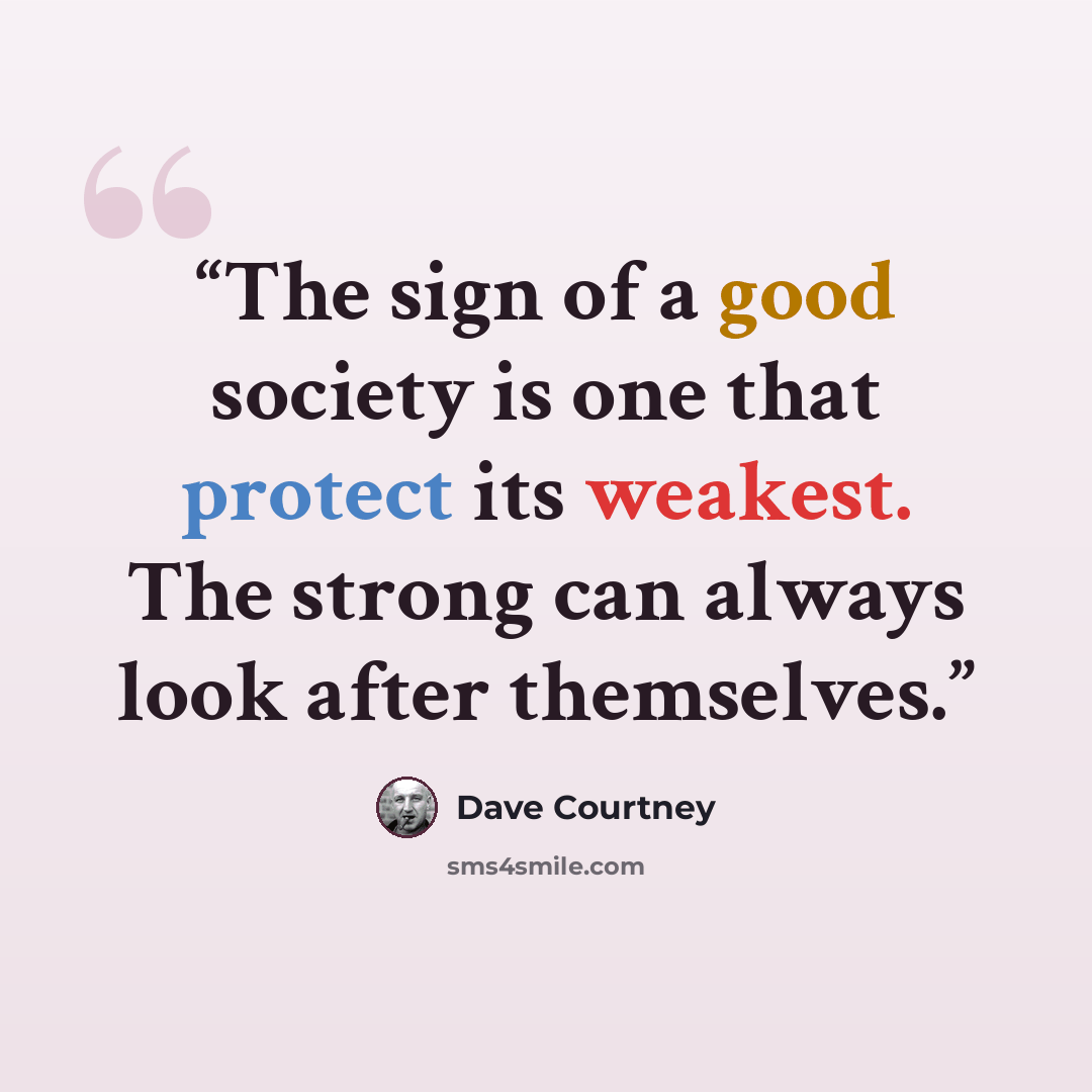 “The sign of a good society is one that protect its weakest. The strong can always look after themselves.” quote by Dave Courtney