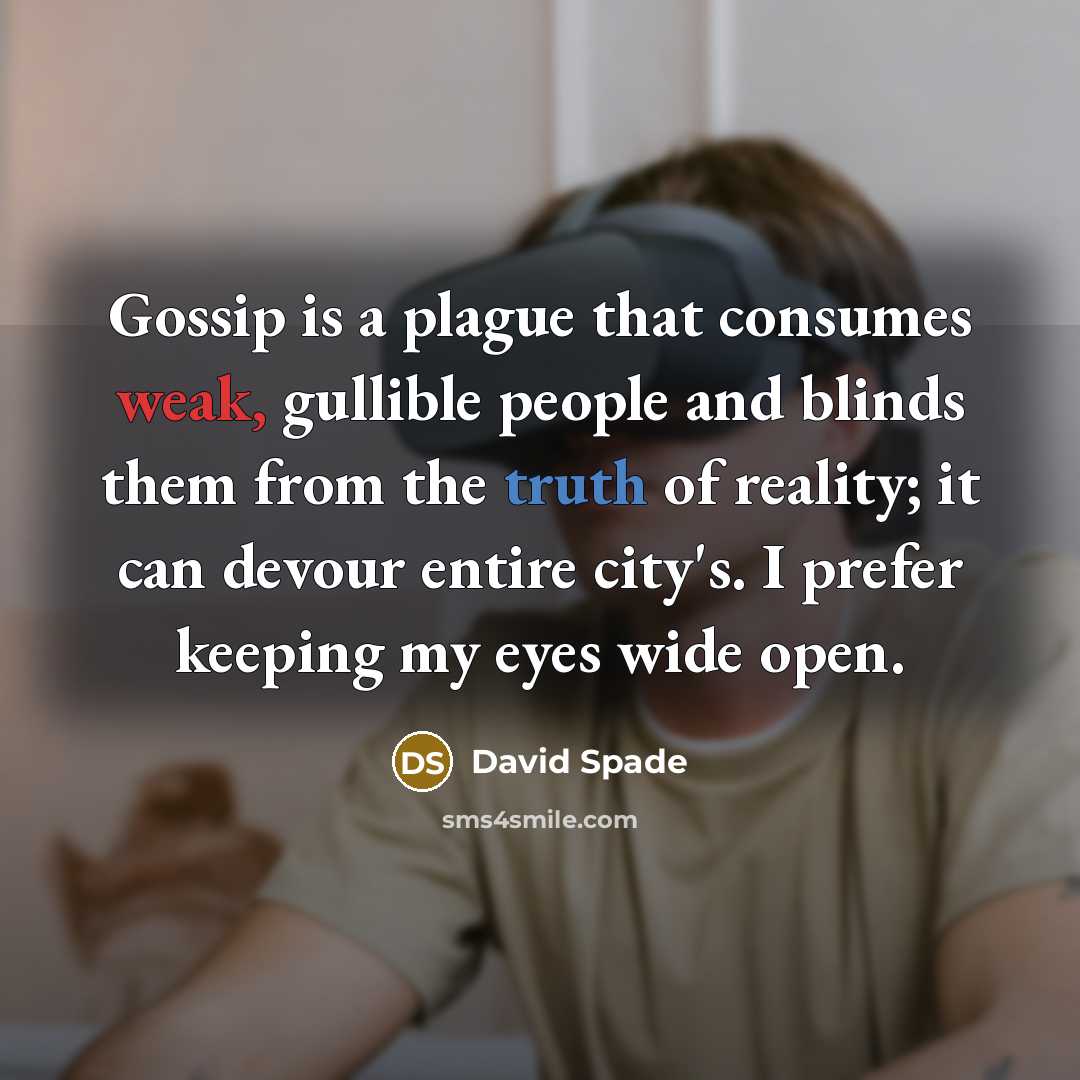 “Gossip is a plague that consumes weak, gullible people and blinds them from the truth of reality; it can devour entire city's. I prefer keeping my eyes wide open.” quote by David Spade