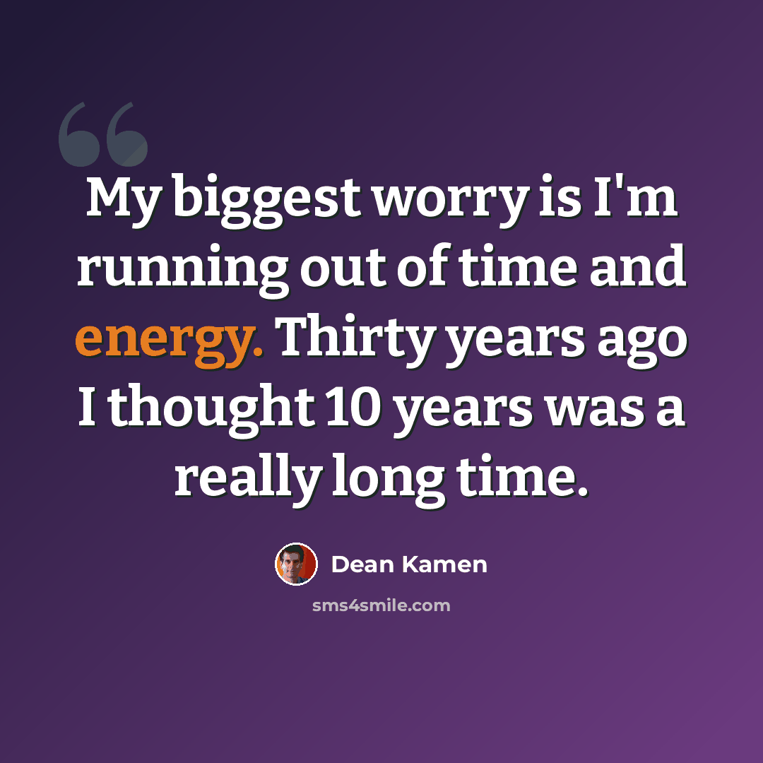 “My biggest worry is I'm running out of time and energy. Thirty years ago I thought 10 years was a really long time.” quote by Dean Kamen