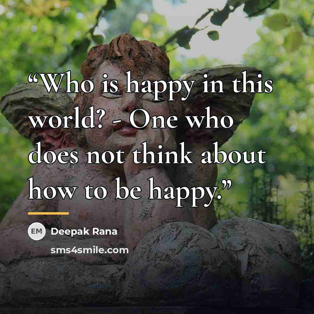 “Who is happy in this world? - One who does not think about how to be happy.” quote by Deepak Rana