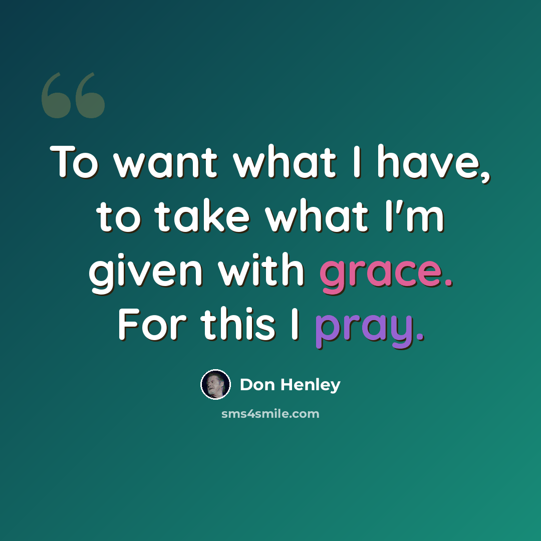 “To want what I have, to take what I'm given with grace. For this I pray.” quote by Don Henley