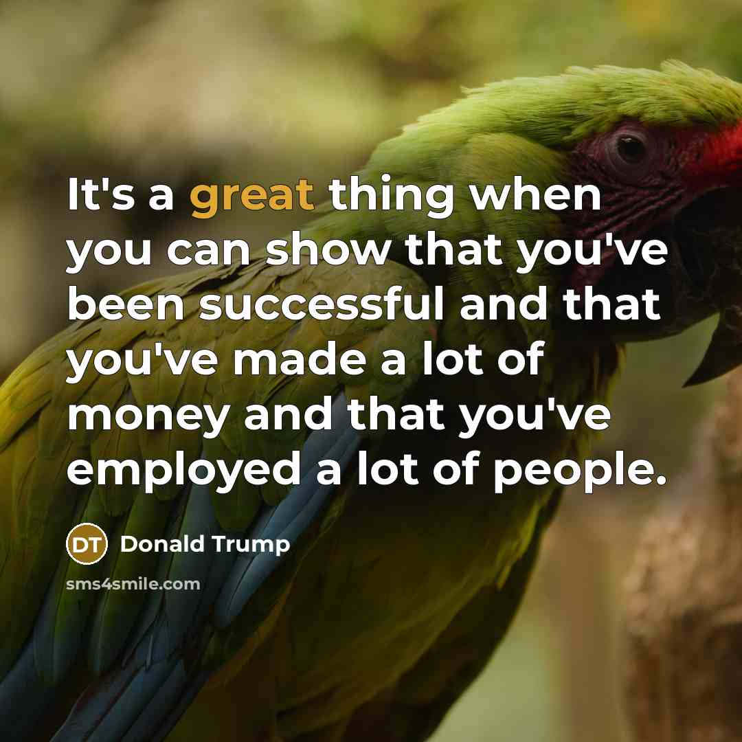 “It's a great thing when you can show that you've been successful and that you've made a lot of money and that you've employed a lot of people.” quote by Donald Trump