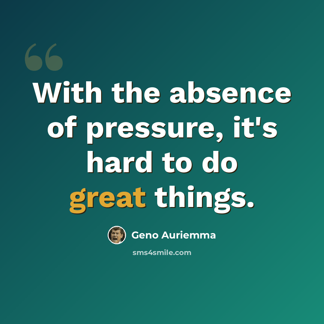 “With the absence of pressure, it's hard to do great things.” quote by Geno Auriemma