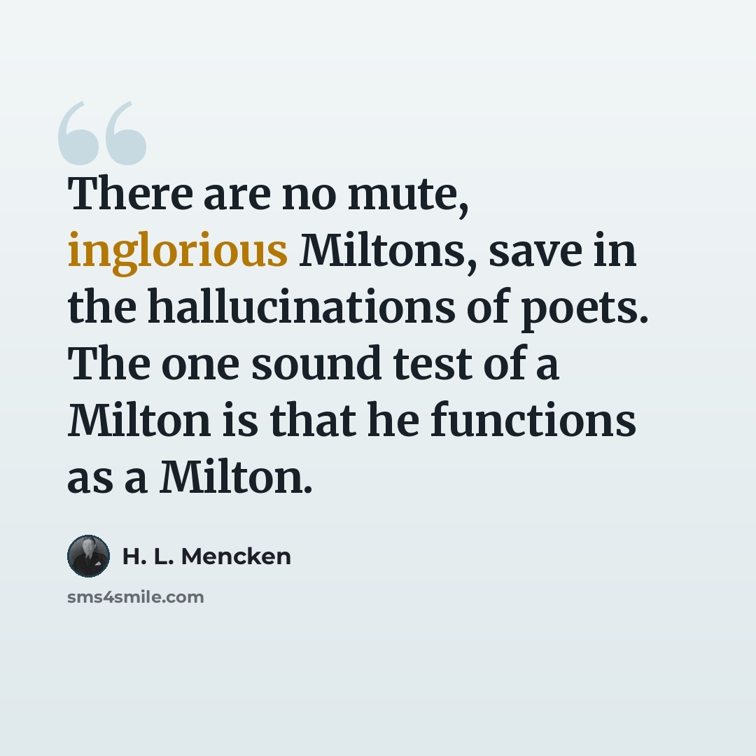 “There are no mute, inglorious Miltons, save in the hallucinations of poets. The one sound test of a Milton is that he functions as a Milton.” quote by H. L. Mencken