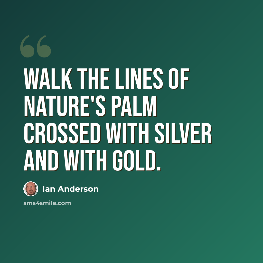 “Walk the lines of nature's palm crossed with silver and with gold.” quote by Ian Anderson