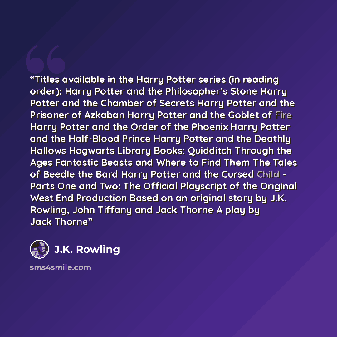 “Titles available in the Harry Potter series (in reading order): Harry Potter and the Philosopher’s Stone Harry Potter and the Chamber of Secrets Harry Potter and the Prisoner of Azkaban Harry Potter and the Goblet of Fire Harry Potter and the Order of the Phoenix Harry Potter and the Half-Blood…” quote by J.K. Rowling