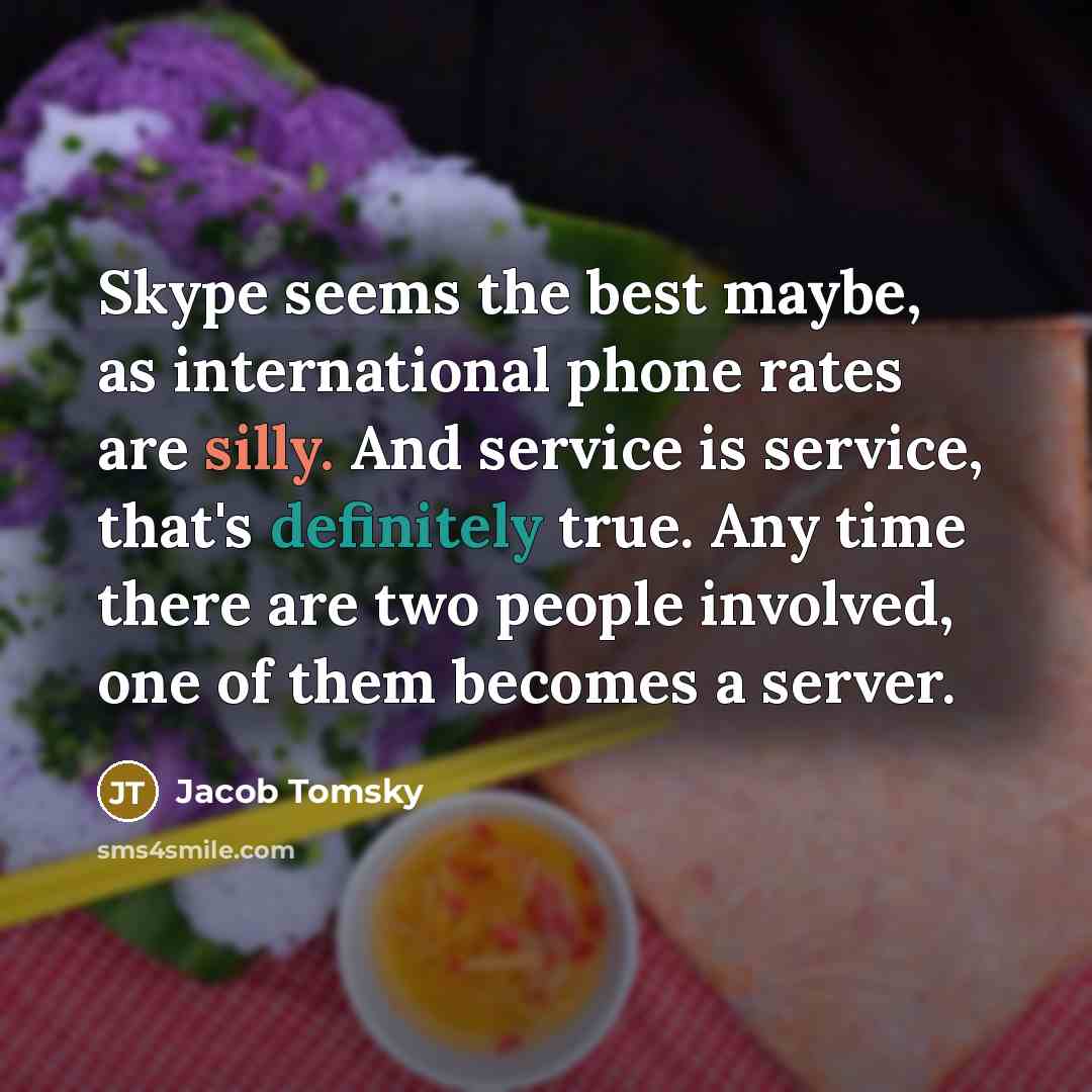 “Skype seems the best maybe, as international phone rates are silly. And service is service, that's definitely true. Any time there are two people involved, one of them becomes a server.” quote by Jacob Tomsky