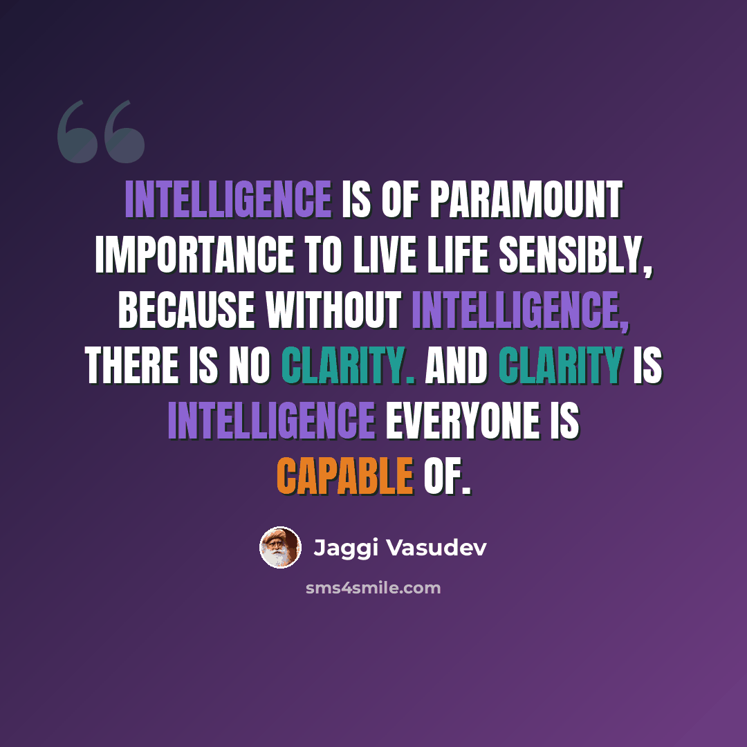“Intelligence is of paramount importance to live life sensibly, because without intelligence, there is no clarity. And Clarity is intelligence everyone is capable of.” quote by Jaggi Vasudev