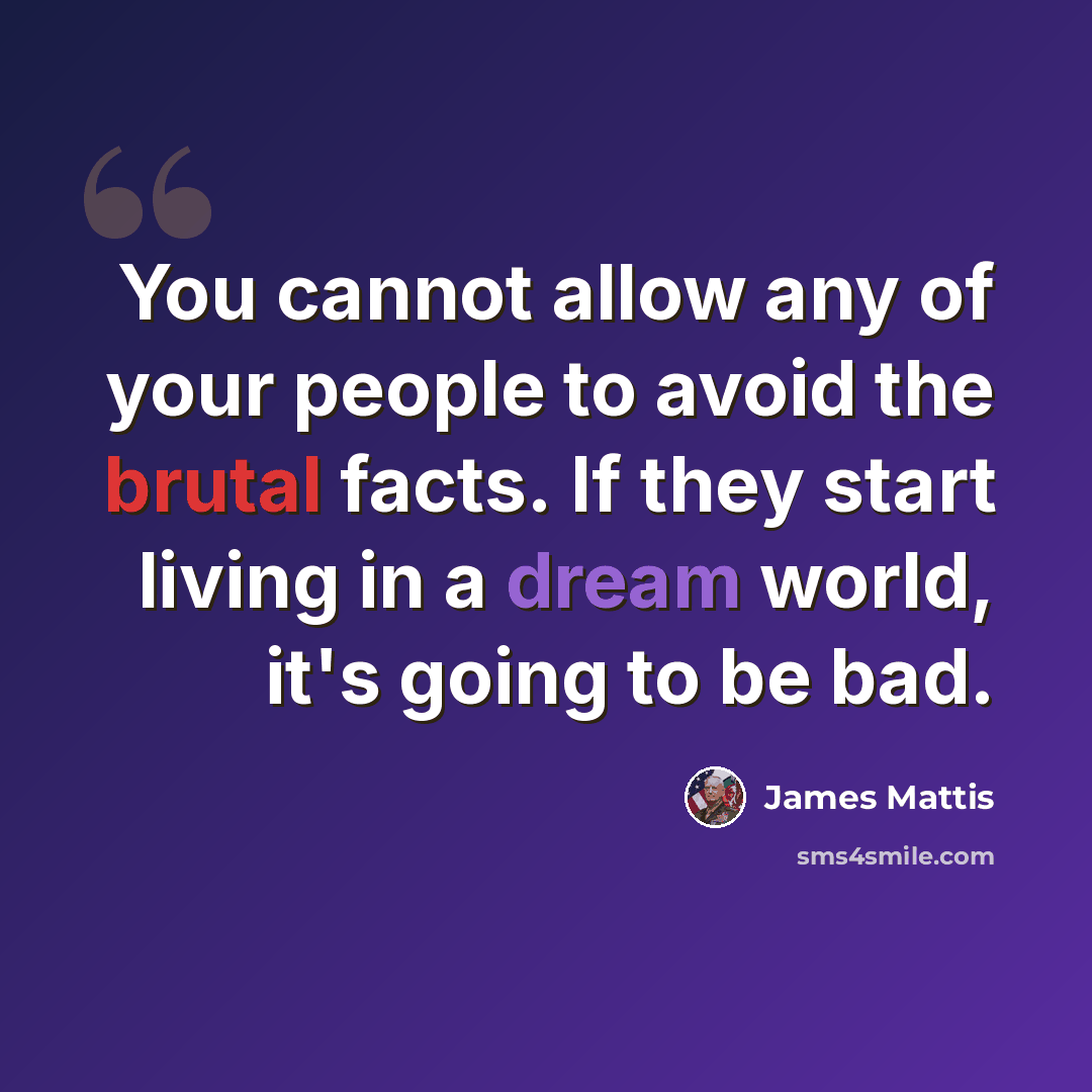 “You cannot allow any of your people to avoid the brutal facts. If they start living in a dream world, it's going to be bad.” quote by James Mattis