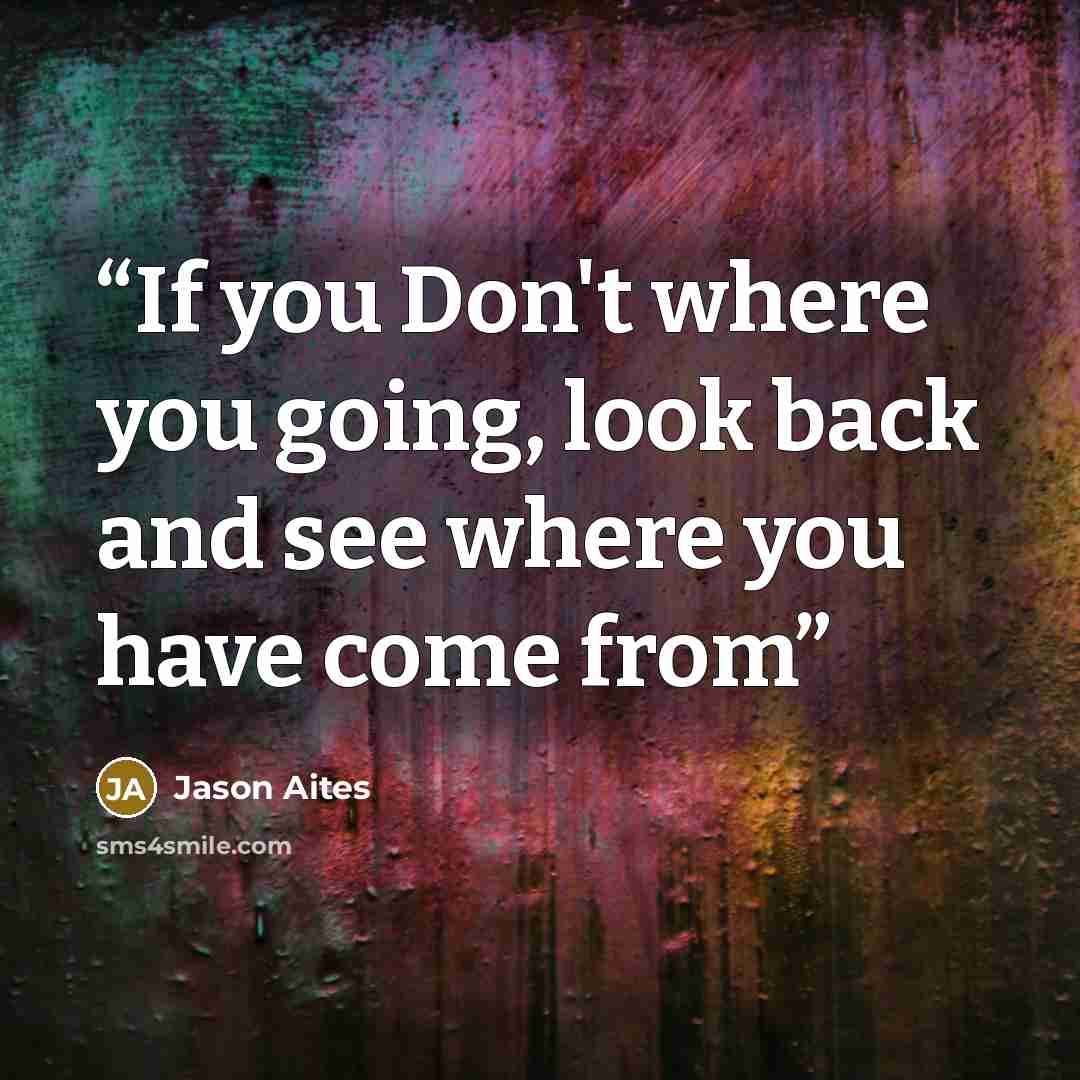 “If you Don't where you going, look back and see where you have come from” quote by Jason Aites