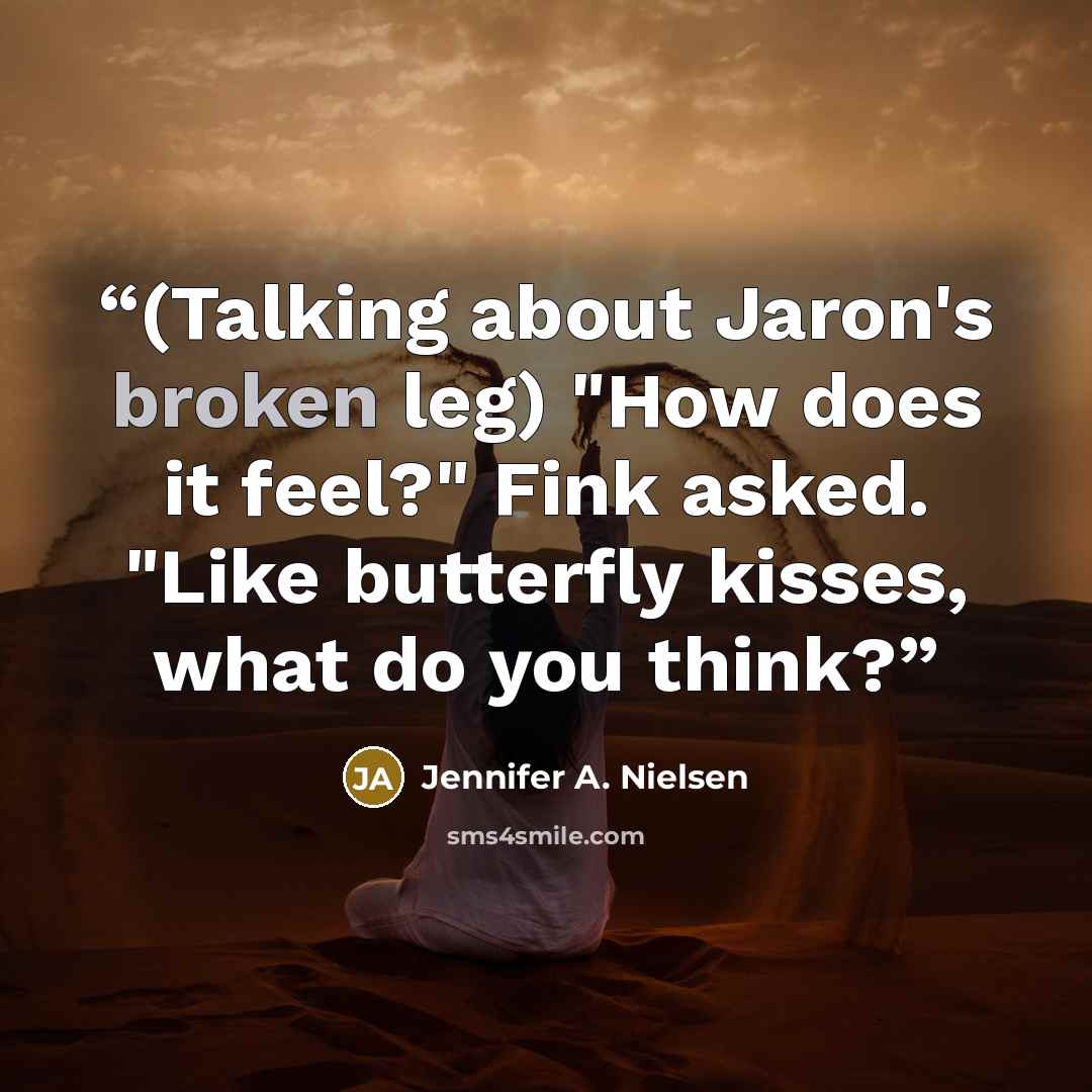 “(Talking about Jaron's broken leg) "How does it feel?" Fink asked. "Like butterfly kisses, what do you think?” quote by Jennifer A. Nielsen