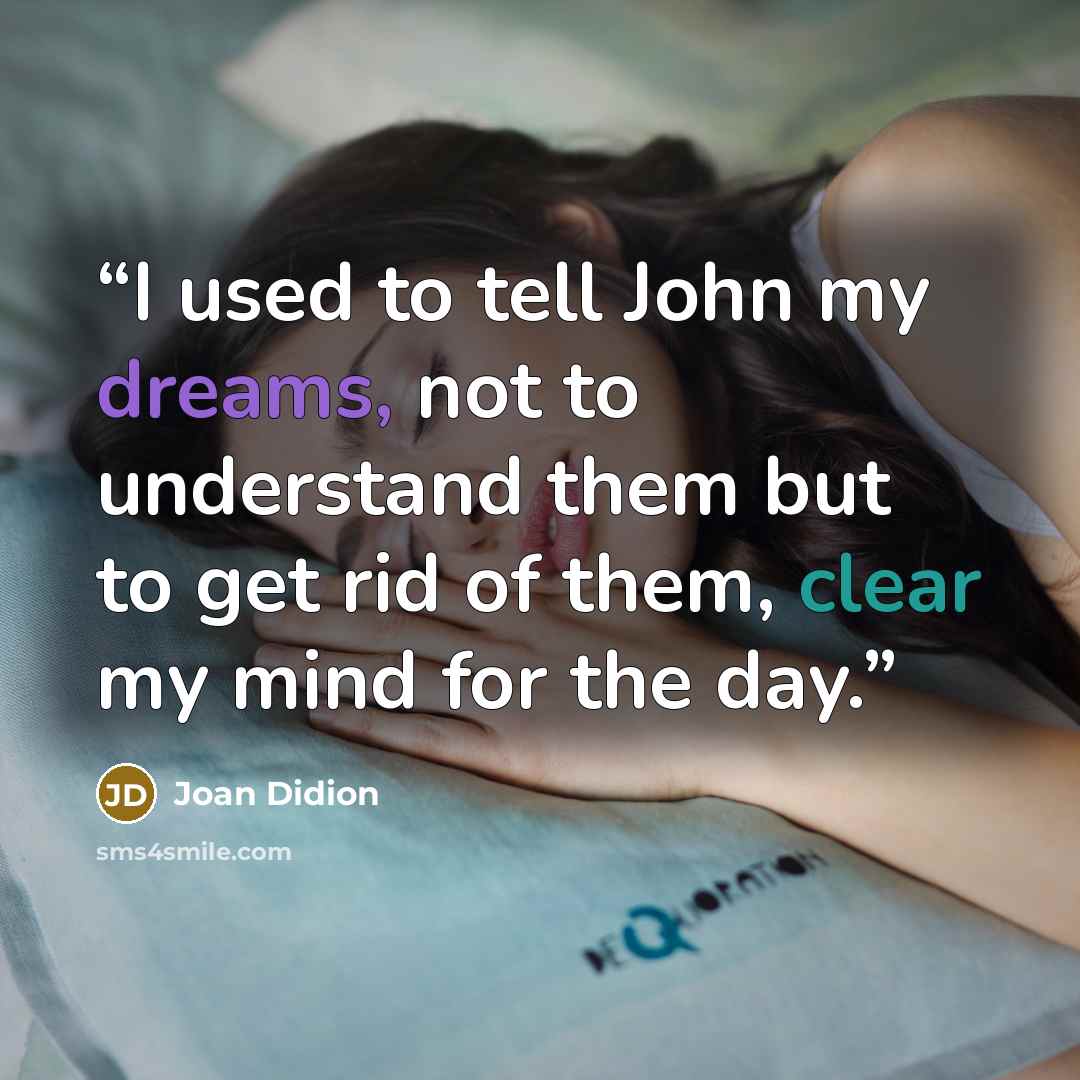 “I used to tell John my dreams, not to understand them but to get rid of them, clear my mind for the day.” quote by Joan Didion