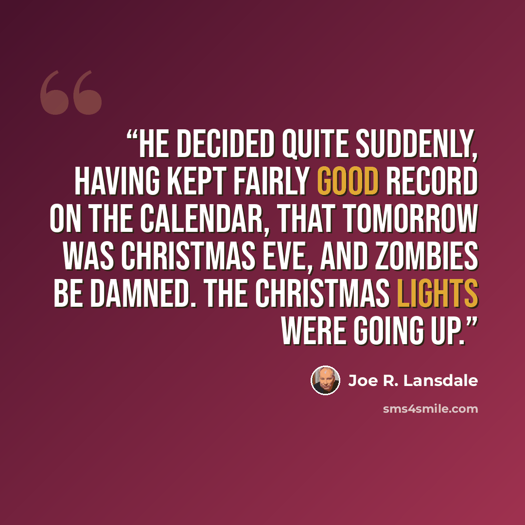 “‎He decided quite suddenly, having kept fairly good record on the calendar, that tomorrow was Christmas Eve, and zombies be damned. The Christmas lights were going up.” quote by Joe R. Lansdale