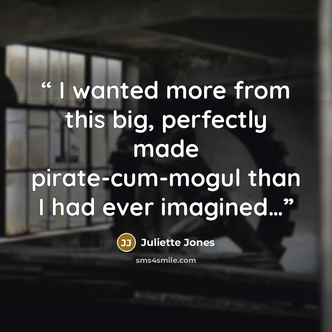 “I wanted more from this big, perfectly made pirate-cum-mogul than I had ever imagined…” quote by Juliette Jones