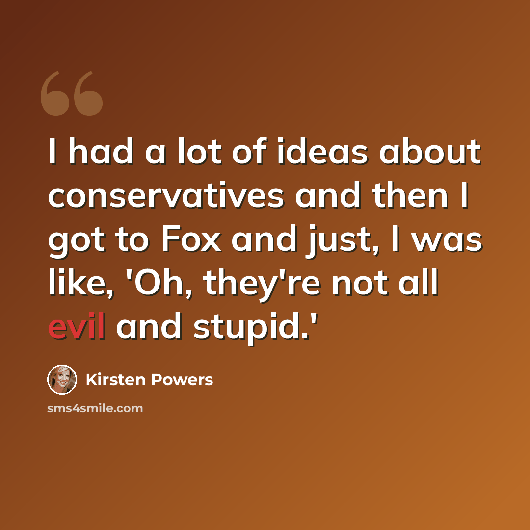 “I had a lot of ideas about conservatives and then I got to Fox and just, I was like, 'Oh, they're not all evil and stupid.'” quote by Kirsten Powers