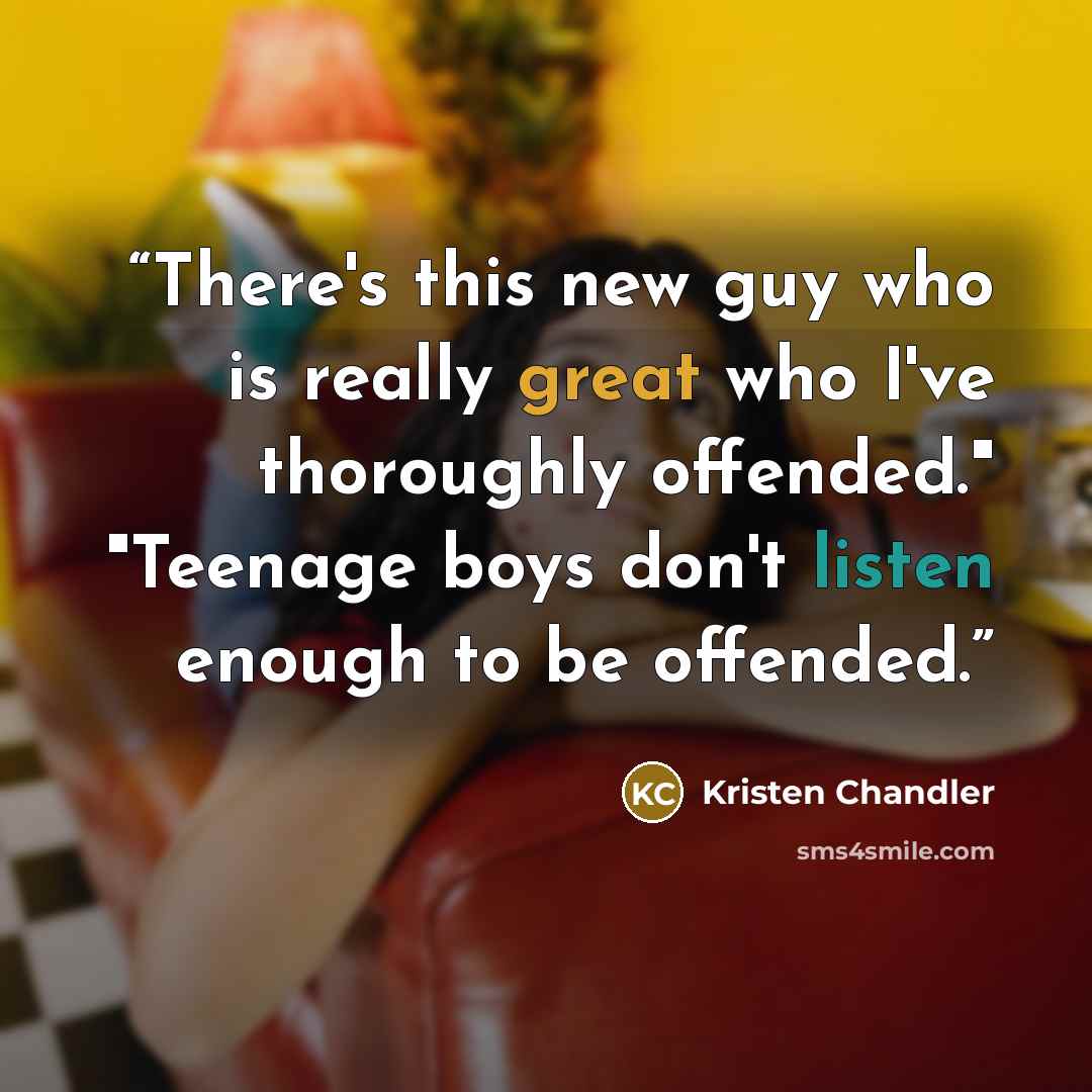 “There's this new guy who is really great who I've thoroughly offended." "Teenage boys don't listen enough to be offended.” quote by Kristen Chandler
