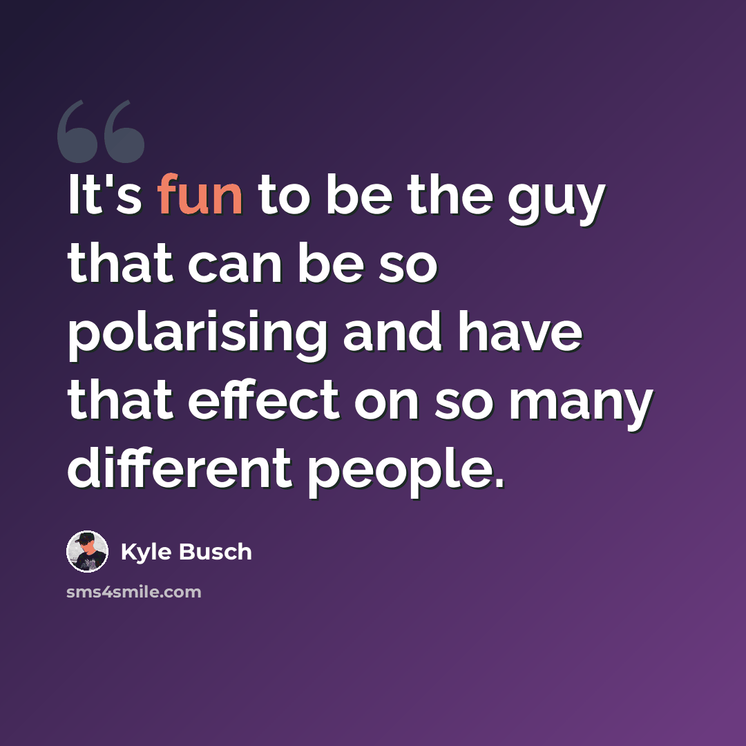 “It's fun to be the guy that can be so polarising and have that effect on so many different people.” quote by Kyle Busch
