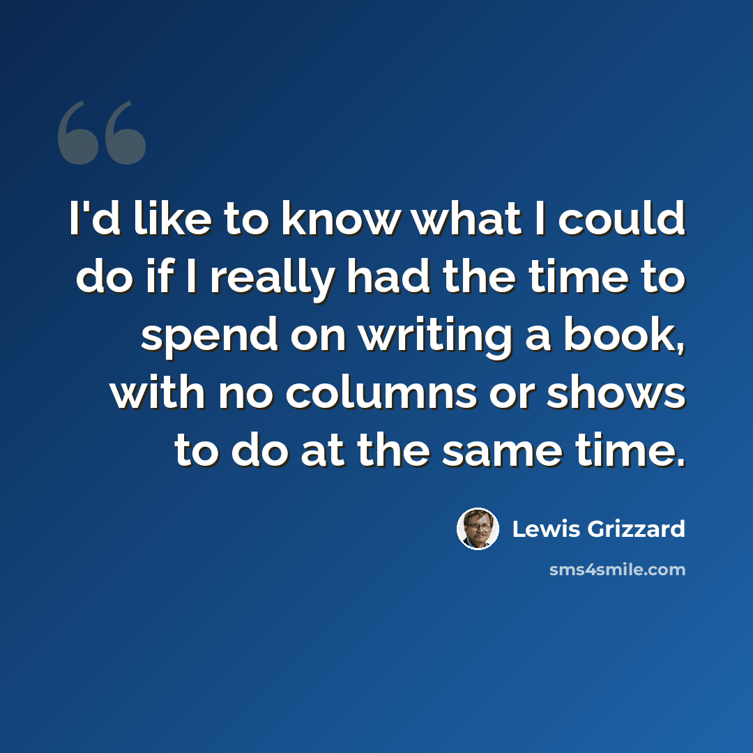 “I'd like to know what I could do if I really had the time to spend on writing a book, with no columns or shows to do at the same time.” quote by Lewis Grizzard
