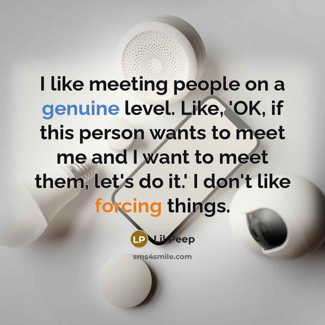 “I like meeting people on a genuine level. Like, 'OK, if this person wants to meet me and I want to meet them, let's do it.' I don't like forcing things.” quote by Lil Peep