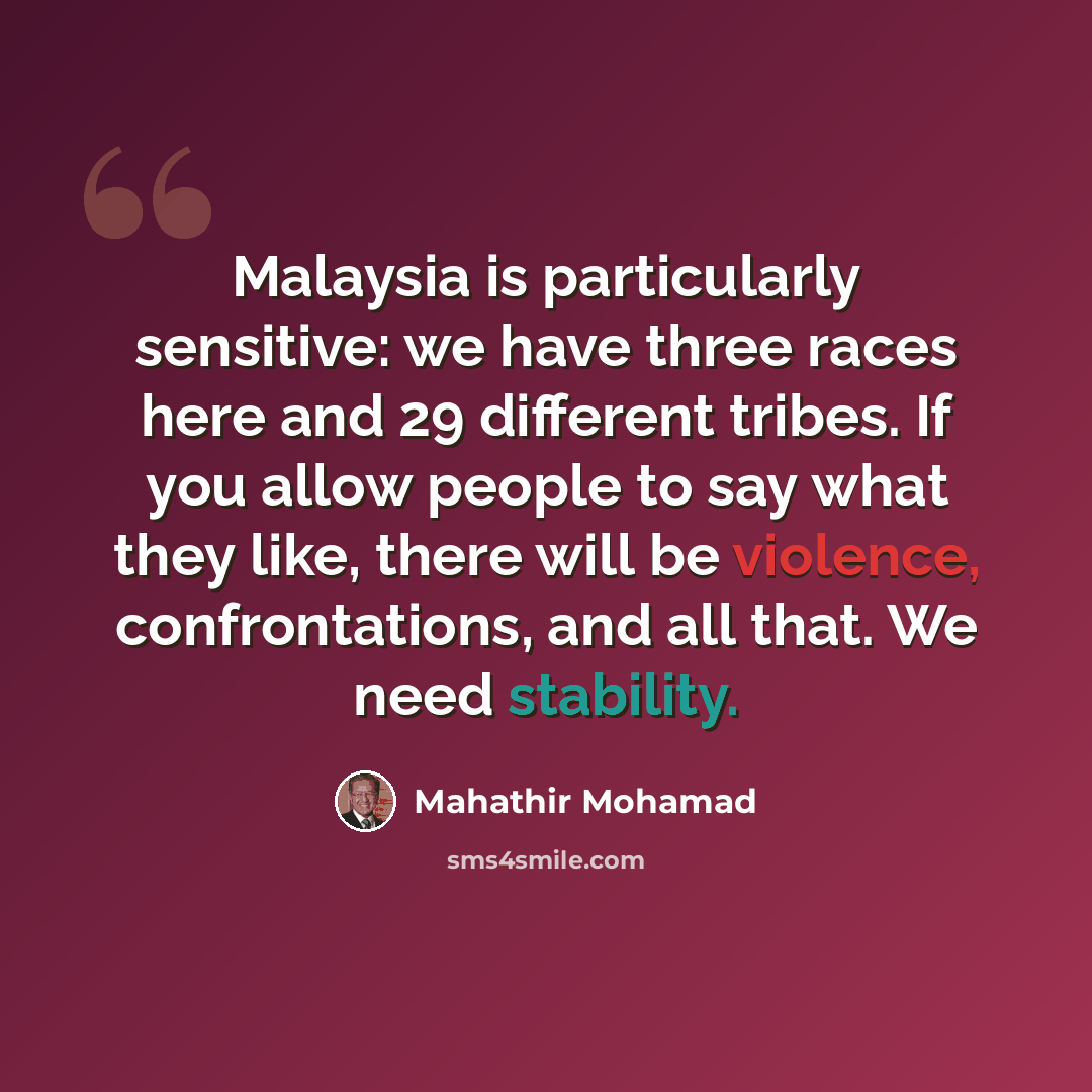 “Malaysia is particularly sensitive: we have three races here and 29 different tribes. If you allow people to say what they like, there will be violence, confrontations, and all that. We need stability.” quote by Mahathir Mohamad