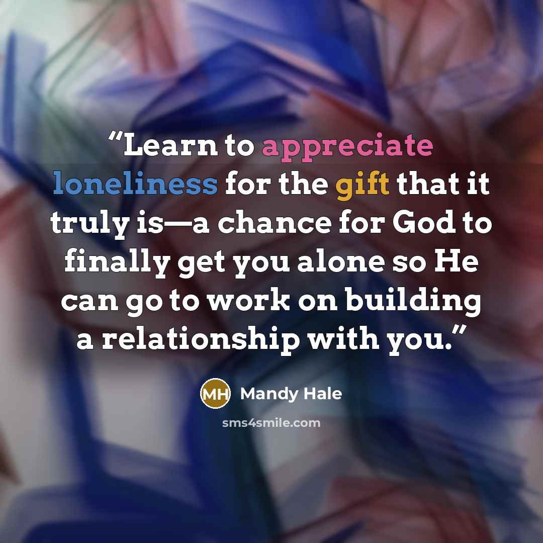 “Learn to appreciate loneliness for the gift that it truly is—a chance for God to finally get you alone so He can go to work on building a relationship with you.” quote by Mandy Hale