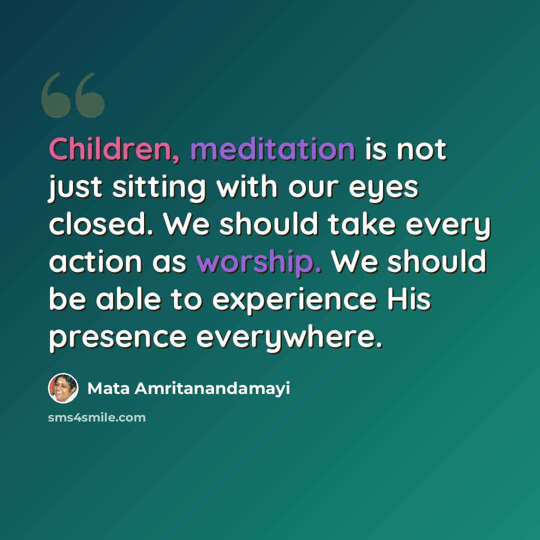 “Children, meditation is not just sitting with our eyes closed. We should take every action as worship. We should be able to experience His presence everywhere.” quote by Mata Amritanandamayi