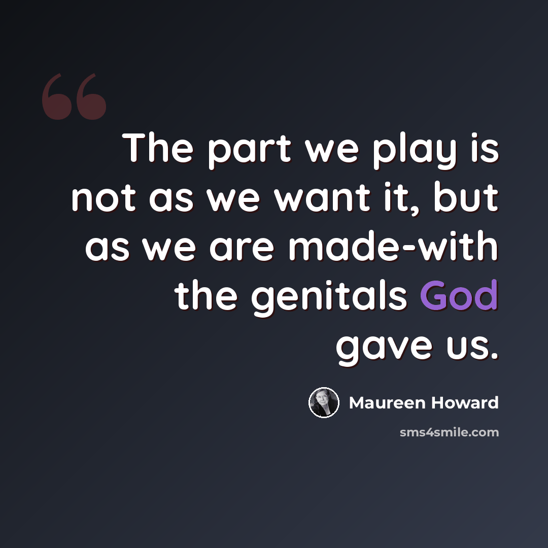 “The part we play is not as we want it, but as we are made-with the genitals God gave us.” quote by Maureen Howard