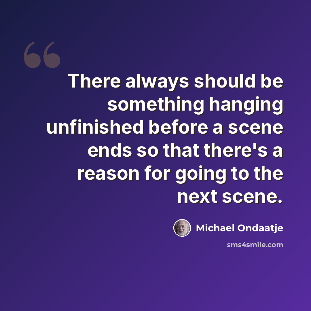 “There always should be something hanging unfinished before a scene ends so that there's a reason for going to the next scene.” quote by Michael Ondaatje