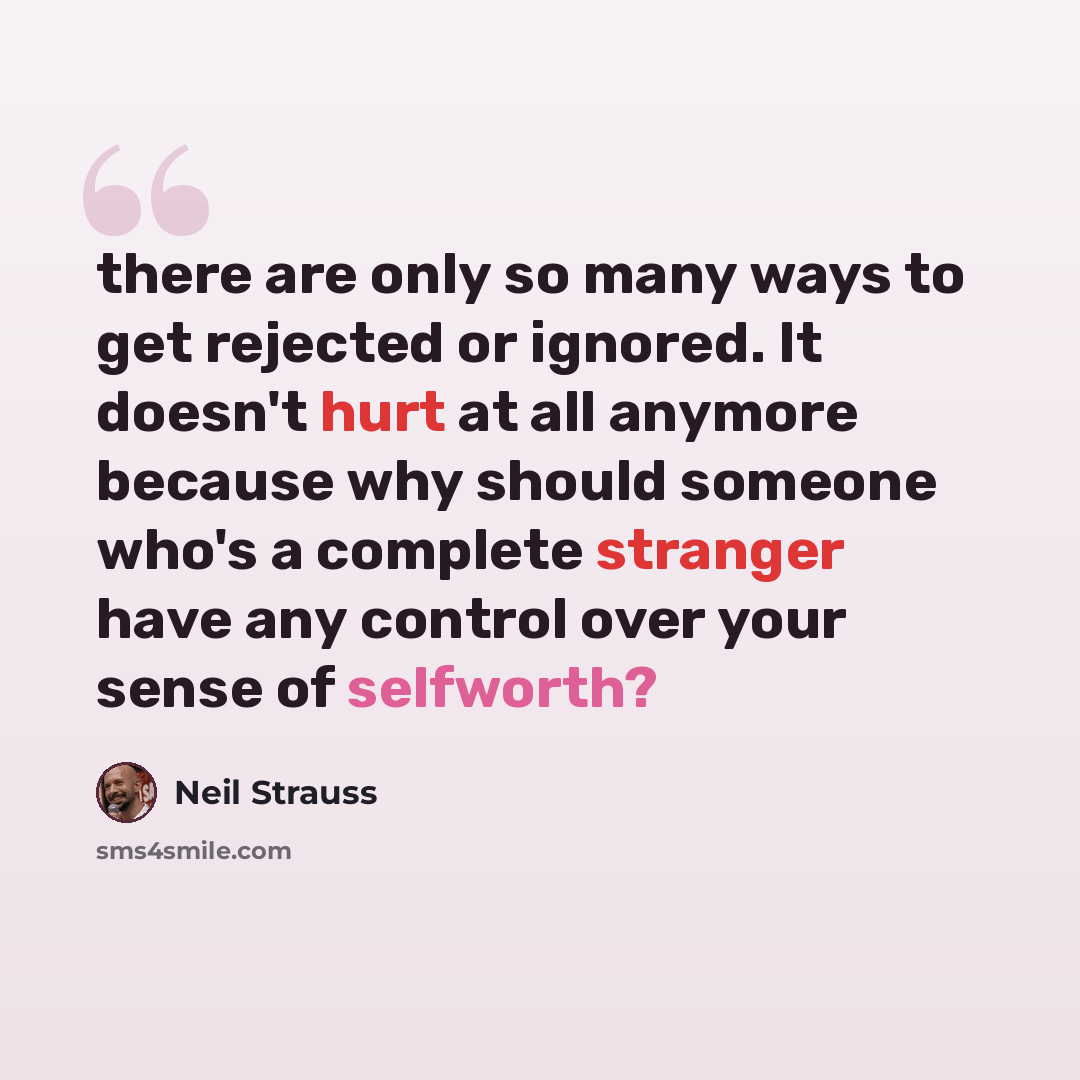 “there are only so many ways to get rejected or ignored. It doesn't hurt at all anymore because why should someone who's a complete stranger have any control over your sense of selfworth?” quote by Neil Strauss