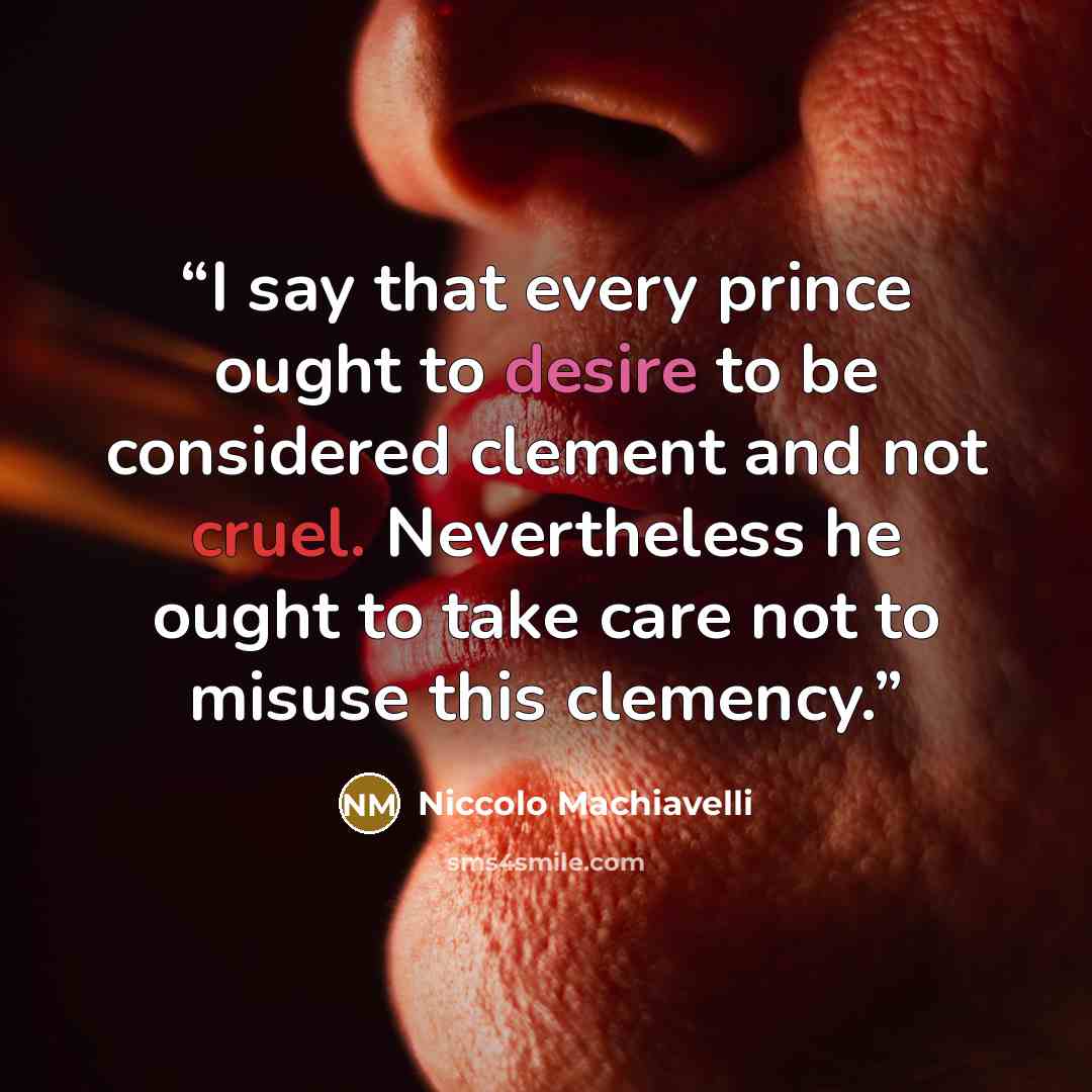 “I say that every prince ought to desire to be considered clement and not cruel. Nevertheless he ought to take care not to misuse this clemency.” quote by Niccolò Machiavelli