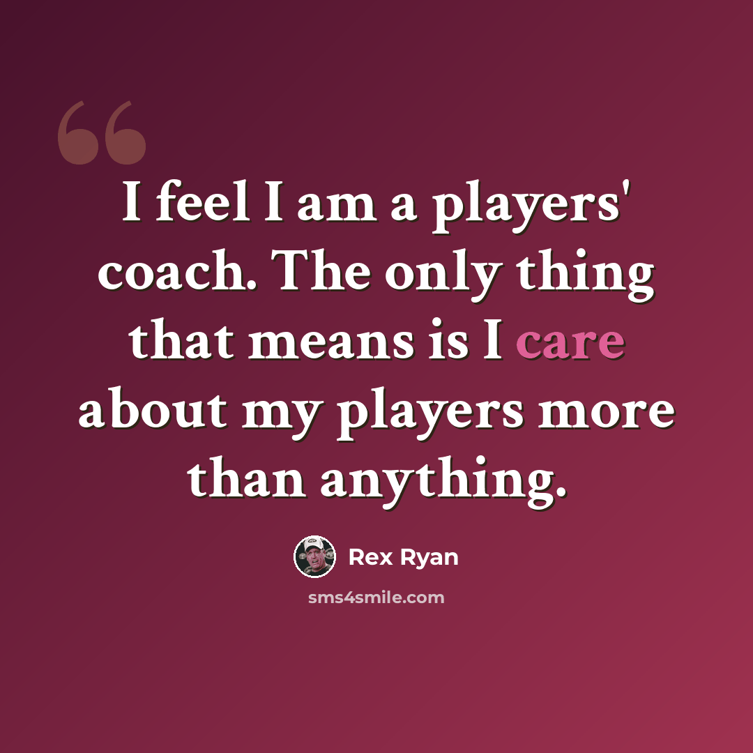 “I feel I am a players' coach. The only thing that means is I care about my players more than anything.” quote by Rex Ryan
