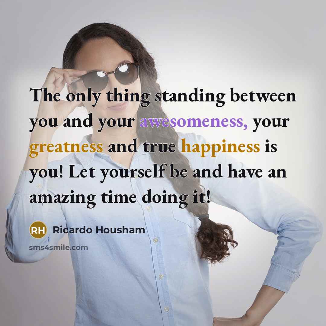 “The only thing standing between you and your awesomeness, your greatness and true happiness is you! Let yourself be and have an amazing time doing it!” quote by Ricardo Housham