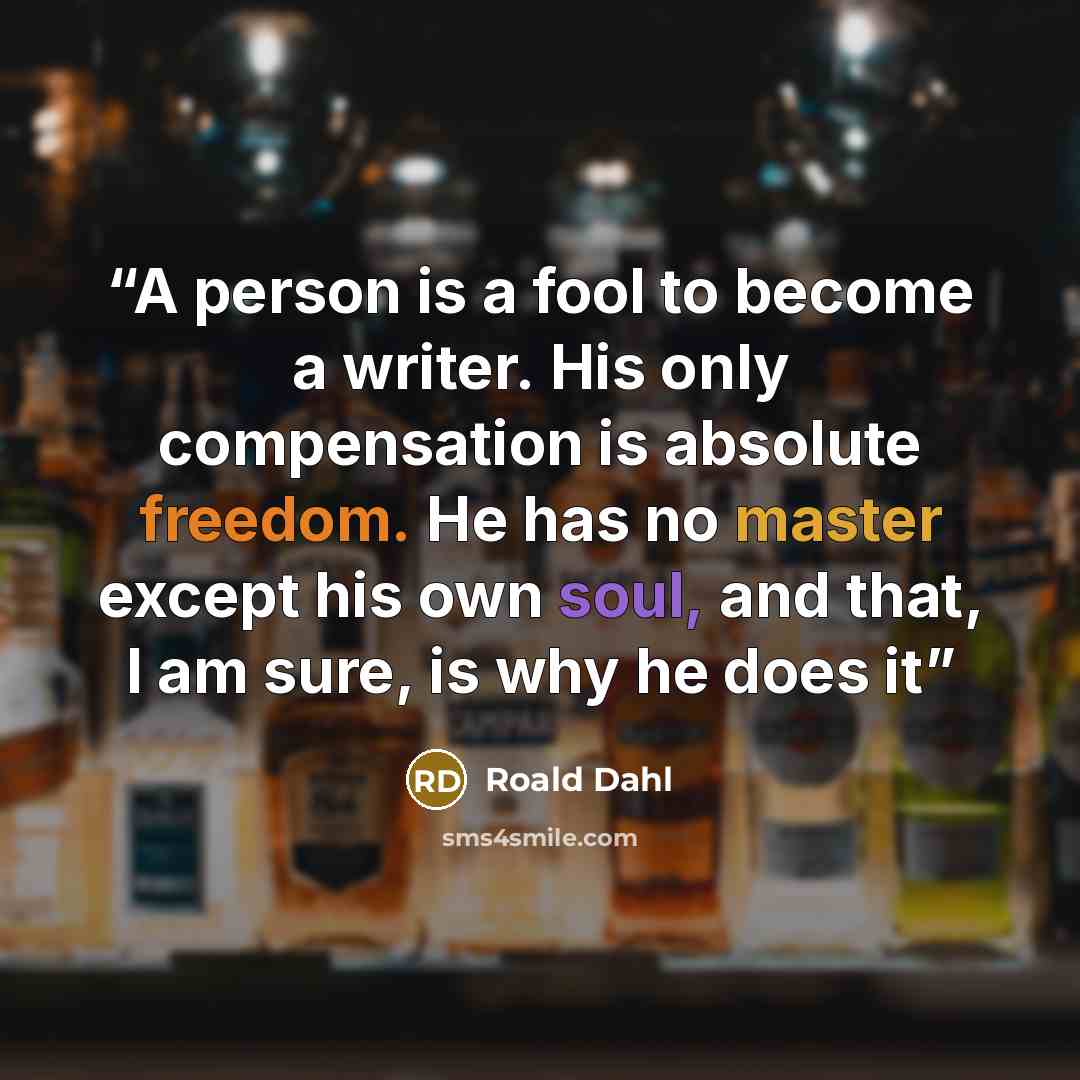 “A person is a fool to become a writer. His only compensation is absolute freedom. He has no master except his own soul, and that, I am sure, is why he does it” quote by Roald Dahl