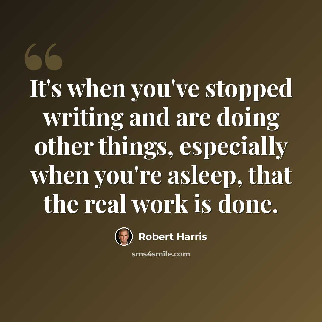“It's when you've stopped writing and are doing other things, especially when you're asleep, that the real work is done.” quote by Robert Harris