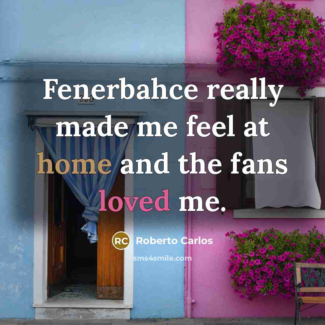 “Fenerbahce really made me feel at home and the fans loved me.” quote by Roberto Carlos