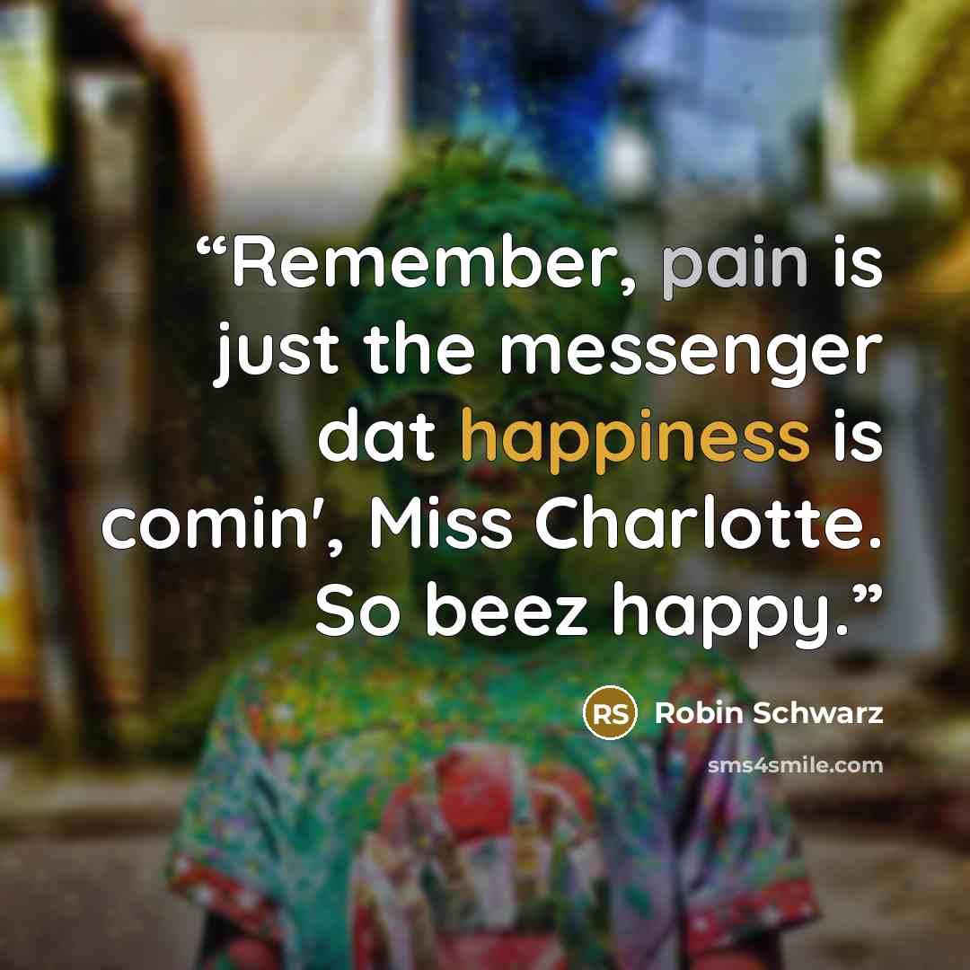 “Remember, pain is just the messenger dat happiness is comin', Miss Charlotte. So beez happy.” quote by Robin Schwarz
