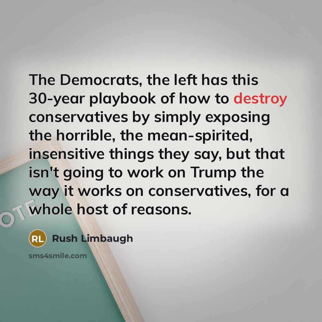 “The Democrats, the left has this 30-year playbook of how to destroy conservatives by simply exposing the horrible, the mean-spirited, insensitive things they say, but that isn't going to work on Trump the way it works on conservatives, for a whole host of reasons.” quote by Rush Limbaugh