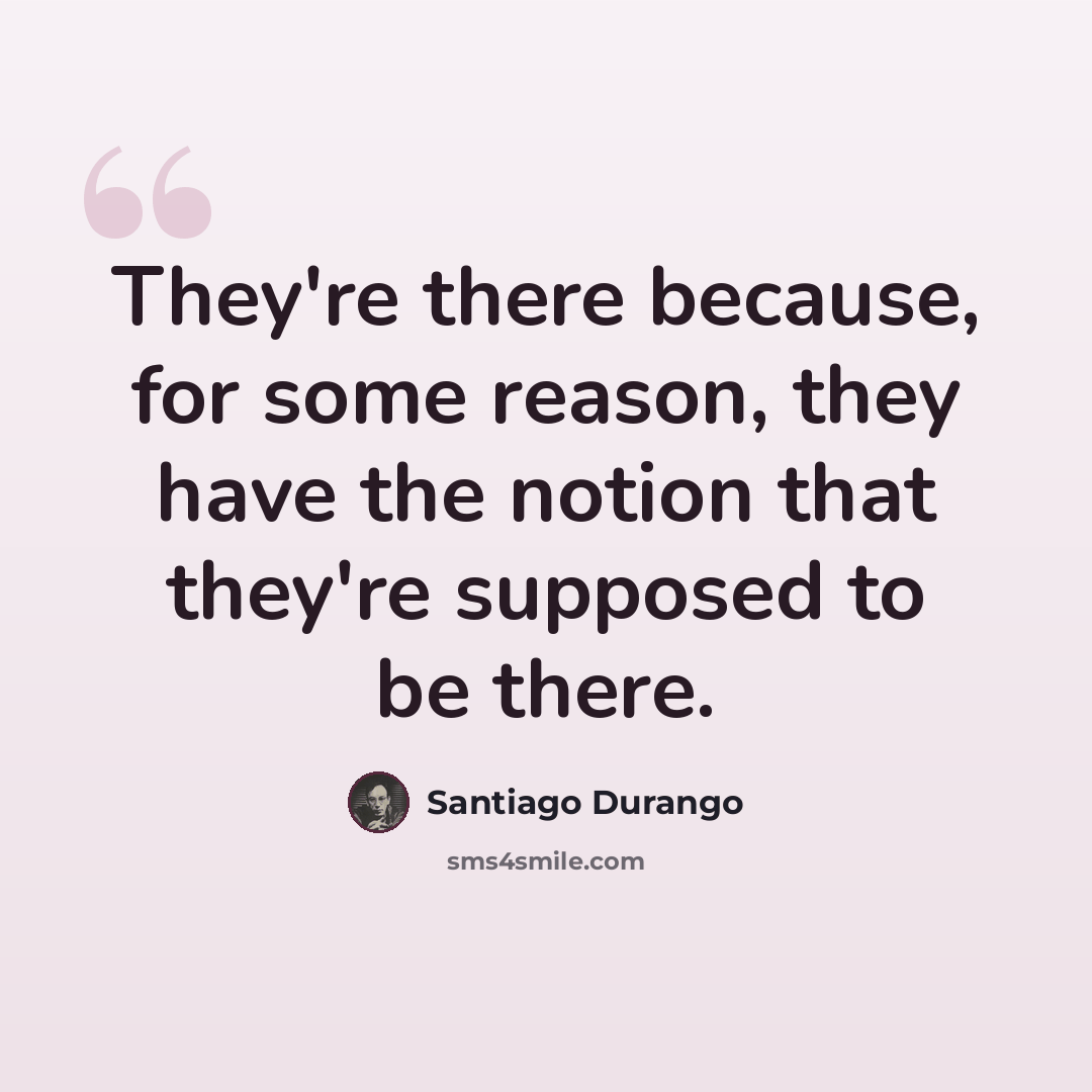 “They're there because, for some reason, they have the notion that they're supposed to be there.” quote by Santiago Durango