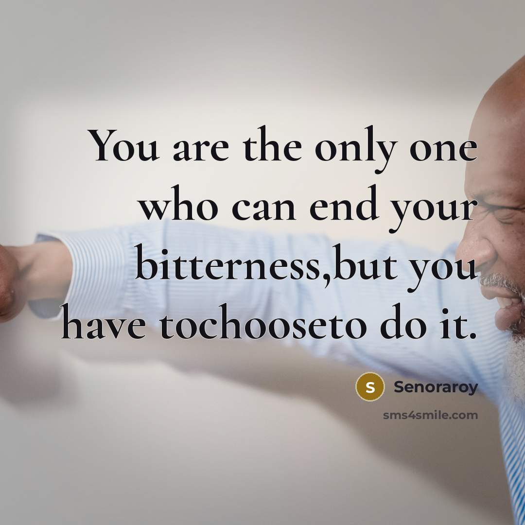“You are the only one who can end your bitterness,but you have tochooseto do it.” quote by Senoraroy