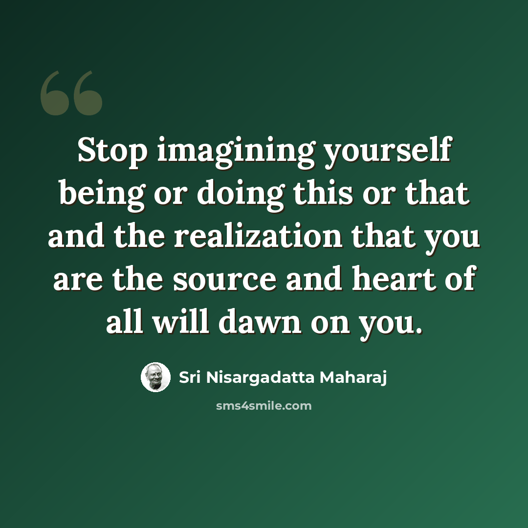 “Stop imagining yourself being or doing this or that and the realization that you are the source and heart of all will dawn on you.” quote by Sri Nisargadatta Maharaj