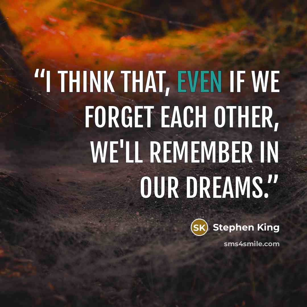 “I think that, even if we forget each other, we'll remember in our dreams.” quote by Stephen King