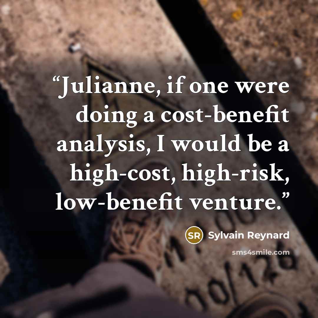“Julianne, if one were doing a cost-benefit analysis, I would be a high-cost, high-risk, low-benefit venture.” quote by Sylvain Reynard
