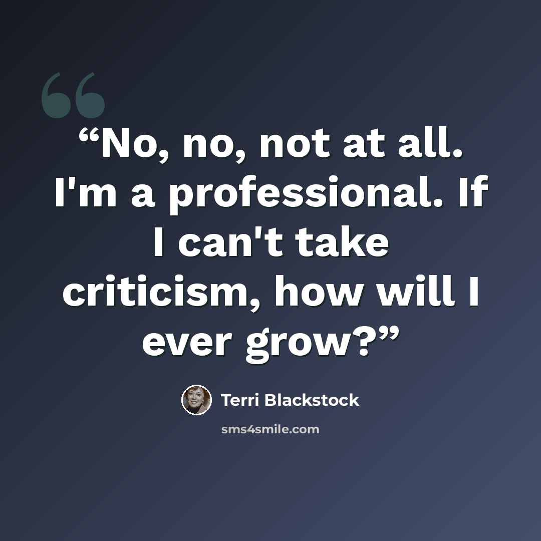 “No, no, not at all. I'm a professional. If I can't take criticism, how will I ever grow?” quote by Terri Blackstock
